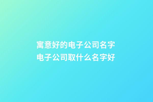 寓意好的电子公司名字 电子公司取什么名字好